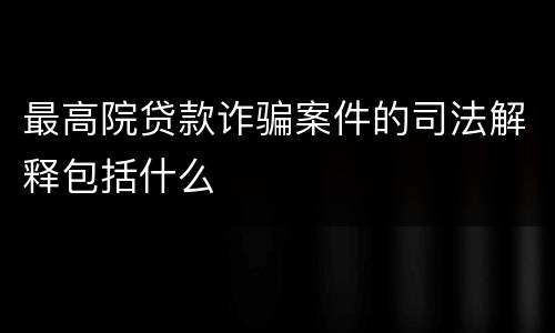 最高院贷款诈骗案件的司法解释包括什么