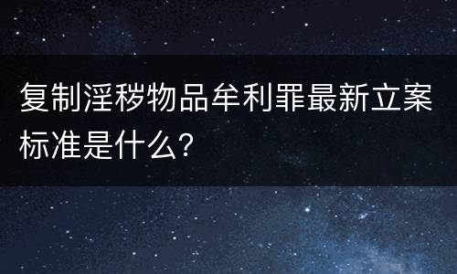复制淫秽物品牟利罪最新立案标准是什么？