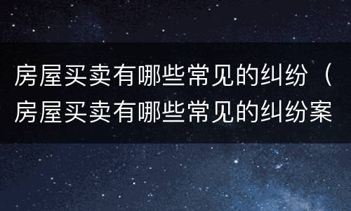 房屋买卖有哪些常见的纠纷（房屋买卖有哪些常见的纠纷案例）
