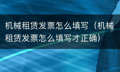 机械租赁发票怎么填写（机械租赁发票怎么填写才正确）