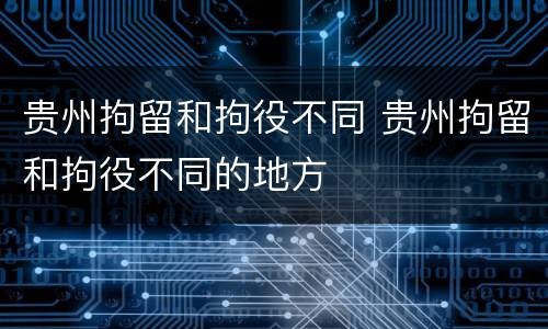 贵州拘留和拘役不同 贵州拘留和拘役不同的地方