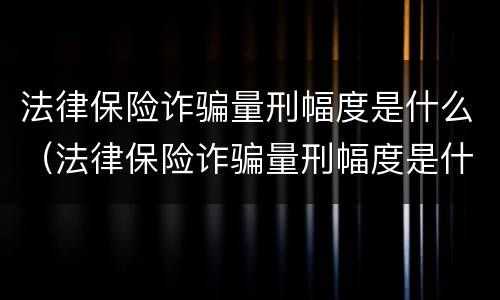 法律保险诈骗量刑幅度是什么（法律保险诈骗量刑幅度是什么标准）