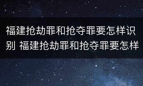 福建抢劫罪和抢夺罪要怎样识别 福建抢劫罪和抢夺罪要怎样识别的