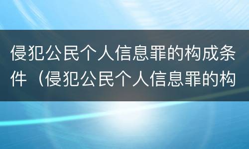 侵犯公民个人信息罪的构成条件（侵犯公民个人信息罪的构成要件）