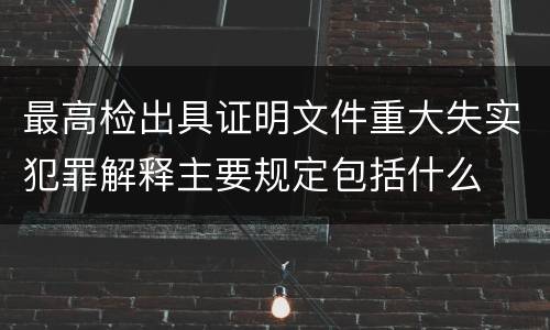 最高检出具证明文件重大失实犯罪解释主要规定包括什么
