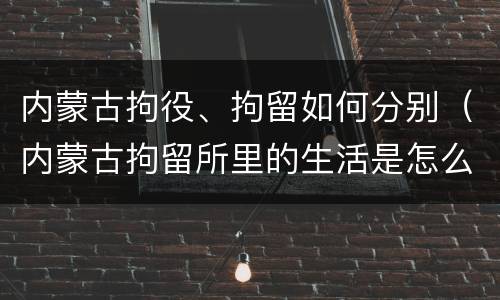 内蒙古拘役、拘留如何分别（内蒙古拘留所里的生活是怎么样的）