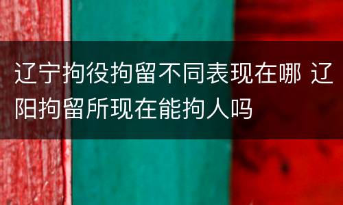 辽宁拘役拘留不同表现在哪 辽阳拘留所现在能拘人吗