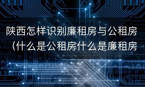 陕西怎样识别廉租房与公租房（什么是公租房什么是廉租房）