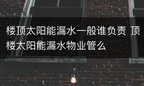 楼顶太阳能漏水一般谁负责 顶楼太阳能漏水物业管么