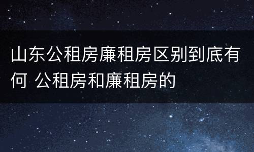 山东公租房廉租房区别到底有何 公租房和廉租房的