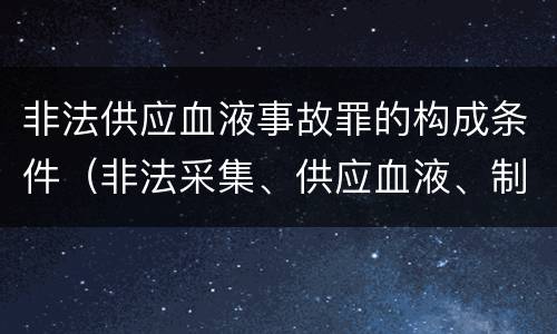 非法供应血液事故罪的构成条件（非法采集、供应血液、制作、供应血液制品罪）