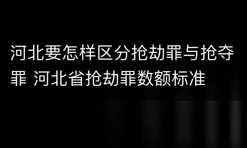 河北要怎样区分抢劫罪与抢夺罪 河北省抢劫罪数额标准