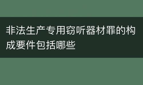 非法生产专用窃听器材罪的构成要件包括哪些