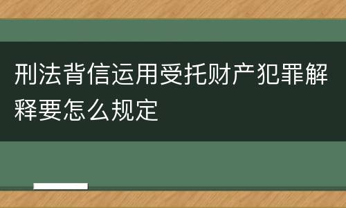 刑法背信运用受托财产犯罪解释要怎么规定