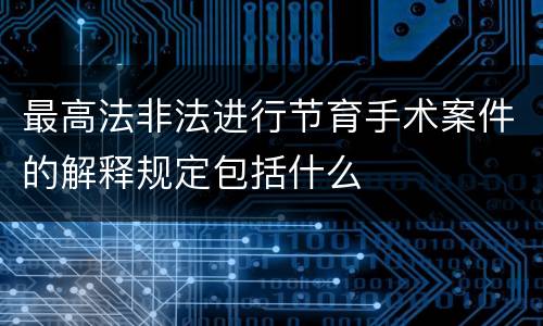最高法非法进行节育手术案件的解释规定包括什么