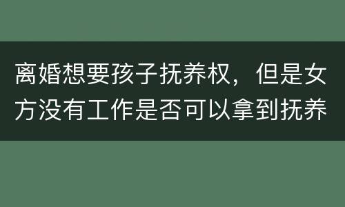 离婚想要孩子抚养权，但是女方没有工作是否可以拿到抚养权