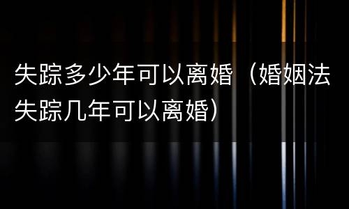 失踪多少年可以离婚（婚姻法失踪几年可以离婚）