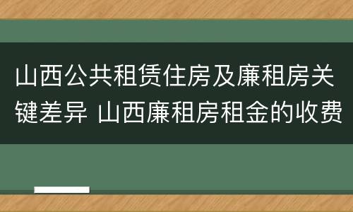 山西公共租赁住房及廉租房关键差异 山西廉租房租金的收费标准