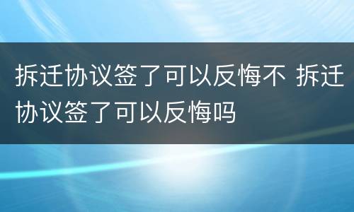 拆迁协议签了可以反悔不 拆迁协议签了可以反悔吗