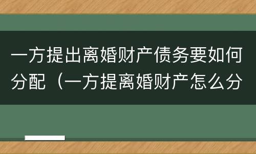 一方提出离婚财产债务要如何分配(一方提离婚财产怎么分割)