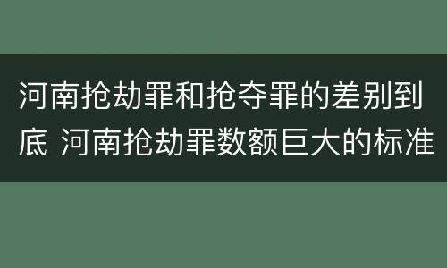 河南抢劫罪和抢夺罪的差别到底 河南抢劫罪数额巨大的标准