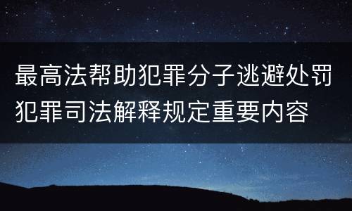 最高法帮助犯罪分子逃避处罚犯罪司法解释规定重要内容