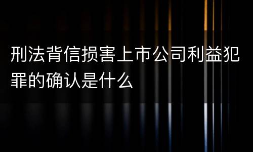 刑法背信损害上市公司利益犯罪的确认是什么