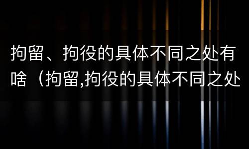 拘留、拘役的具体不同之处有啥（拘留,拘役的具体不同之处有啥区别）