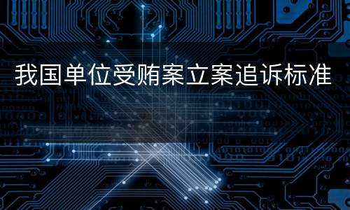 我国单位受贿案立案追诉标准