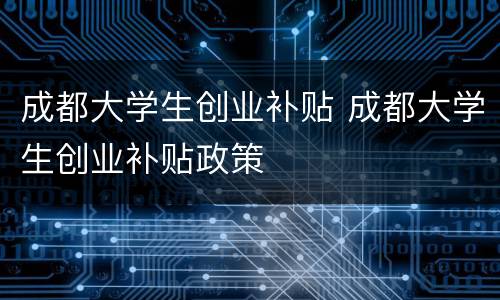 成都大学生创业补贴 成都大学生创业补贴政策