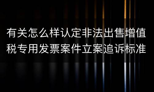 有关怎么样认定非法出售增值税专用发票案件立案追诉标准