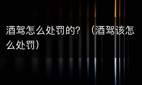 酒驾怎么处罚的？（酒驾该怎么处罚）