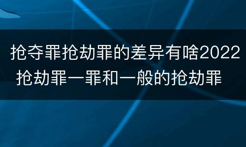 抢夺罪抢劫罪的差异有啥2022 抢劫罪一罪和一般的抢劫罪