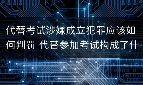 代替考试涉嫌成立犯罪应该如何判罚 代替参加考试构成了什么犯罪