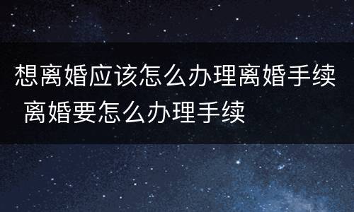 想离婚应该怎么办理离婚手续 离婚要怎么办理手续