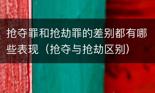 抢夺罪和抢劫罪的差别都有哪些表现（抢夺与抢劫区别）