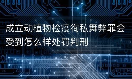 成立动植物检疫徇私舞弊罪会受到怎么样处罚判刑