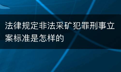 法律规定非法采矿犯罪刑事立案标准是怎样的