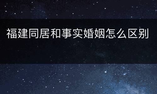 福建同居和事实婚姻怎么区别
