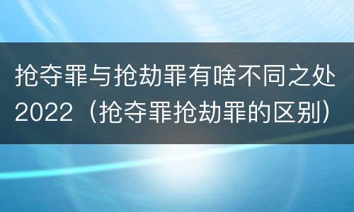 抢夺罪与抢劫罪有啥不同之处2022（抢夺罪抢劫罪的区别）