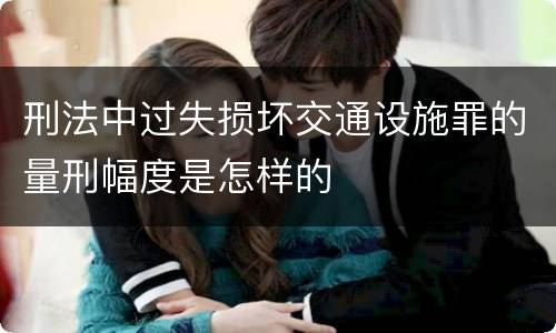 刑法中过失损坏交通设施罪的量刑幅度是怎样的