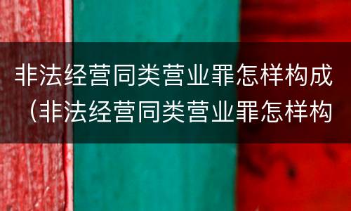 非法经营同类营业罪怎样构成（非法经营同类营业罪怎样构成诈骗）