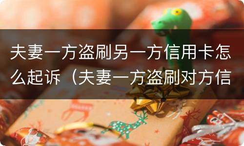 夫妻一方盗刷另一方信用卡怎么起诉（夫妻一方盗刷对方信用卡,未用于夫妻共同生活）