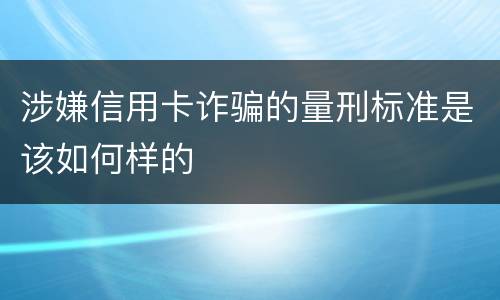 涉嫌信用卡诈骗的量刑标准是该如何样的