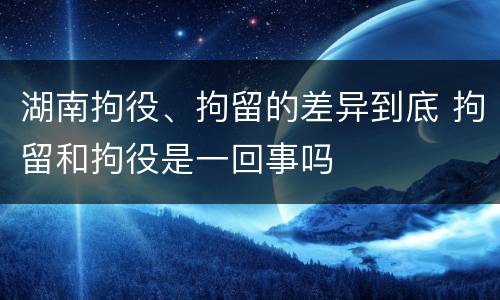 湖南拘役、拘留的差异到底 拘留和拘役是一回事吗