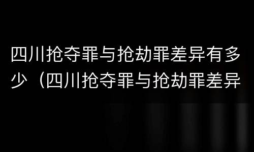 四川抢夺罪与抢劫罪差异有多少（四川抢夺罪与抢劫罪差异有多少人）