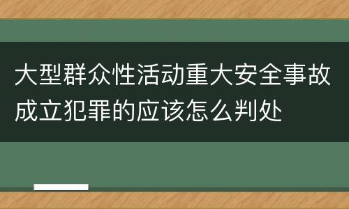 大型群众性活动重大安全事故成立犯罪的应该怎么判处