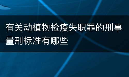 有关动植物检疫失职罪的刑事量刑标准有哪些