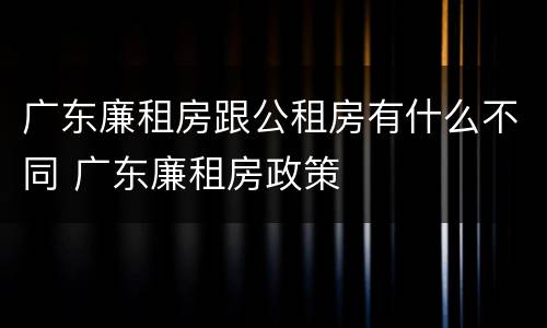 广东廉租房跟公租房有什么不同 广东廉租房政策