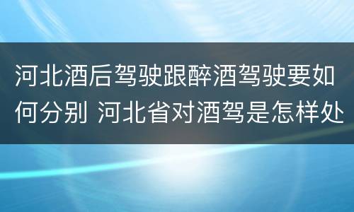 河北酒后驾驶跟醉酒驾驶要如何分别 河北省对酒驾是怎样处理的